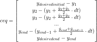 ceq = \begin{bmatrix} y_{desired initial} - y_1 \\ y_2 - (y_{1} + \frac{\dot{y}_{2} + \dot{y}_{1}}{2} \cdot dt) \\ y_{3} - (y_{2} + \frac{\dot{y}_3 + \dot{y}_{2}}{2}\cdot dt) \\ ... \\ y_{end} - (y_{end-1} + \frac{\dot{y}_{end} + \dot{y}_{end-1}}{2}\cdot dt) \\ y_{desired end} - y_{end} \end{bmatrix}